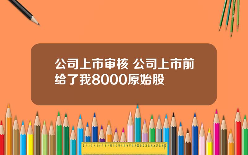 公司上市审核 公司上市前给了我8000原始股